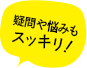 疑問や悩みもスッキリ!