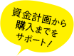 資金計画から購入までをサポート